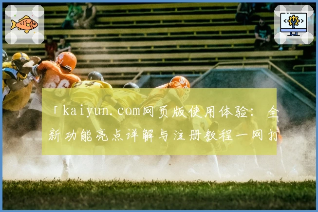 「kaiyun.com网页版使用体验：全新功能亮点详解与注册教程一网打尽」