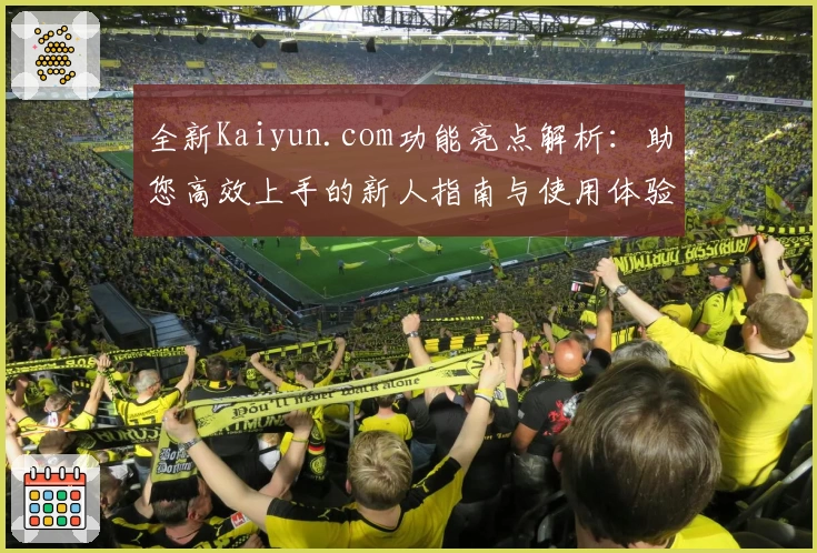 全新Kaiyun.com功能亮点解析：助您高效上手的新人指南与使用体验
