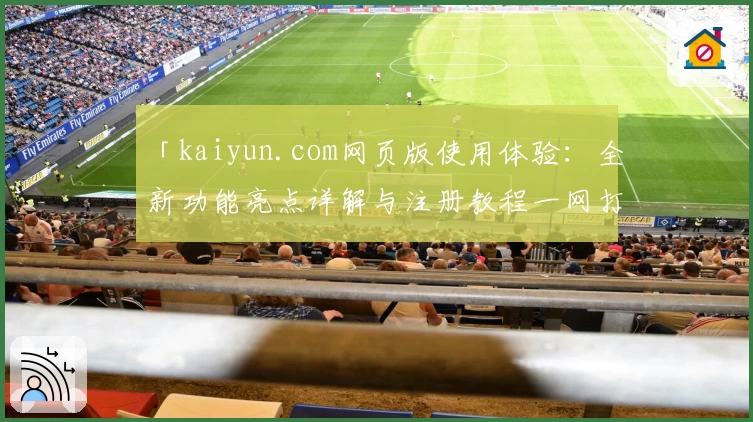 「kaiyun.com网页版使用体验：全新功能亮点详解与注册教程一网打尽」