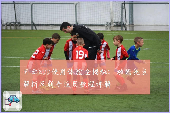 开云app使用体验全揭秘：功能亮点解析及新手注册教程详解