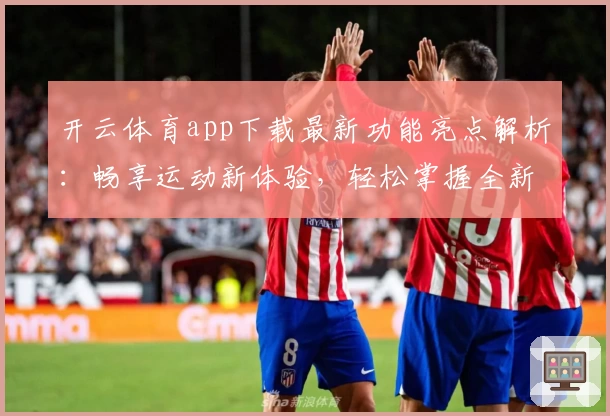 开云体育app下载最新功能亮点解析：畅享运动新体验，轻松掌握全新玩法