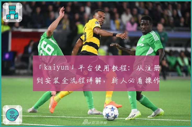 「kaiyun」平台使用教程：从注册到安装全流程详解，新人必看操作指南