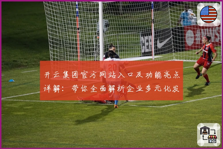 开云集团官方网站入口及功能亮点详解：带你全面解析企业多元化发展路径