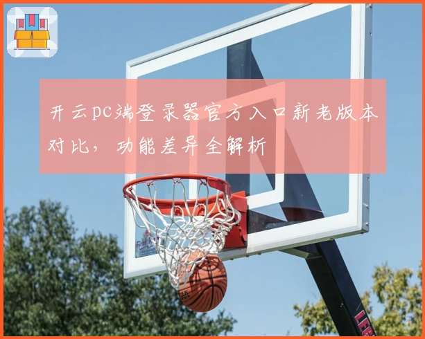 开云pc端登录器官方入口新老版本对比，功能差异全解析