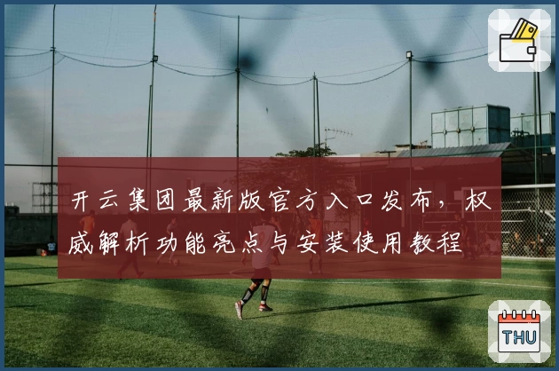 开云集团最新版官方入口发布，权威解析功能亮点与安装使用教程