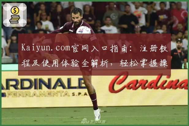 Kaiyun.com官网入口指南：注册教程及使用体验全解析，轻松掌握操作步骤