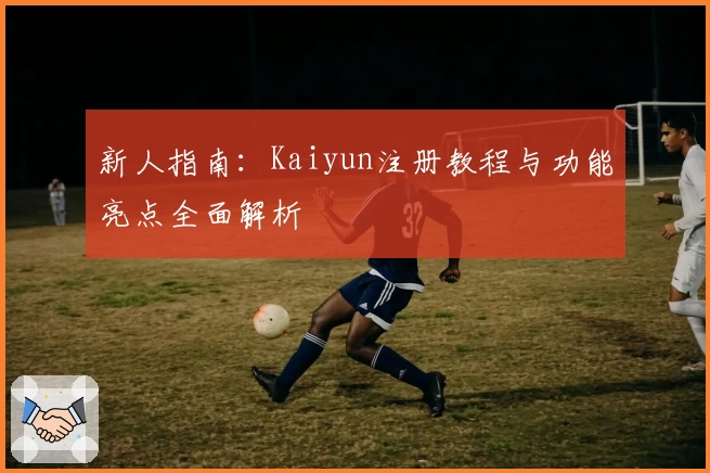 新人指南：Kaiyun注册教程与功能亮点全面解析