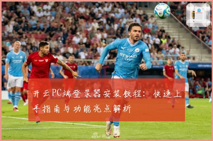 开云PC端登录器安装教程：快速上手指南与功能亮点解析