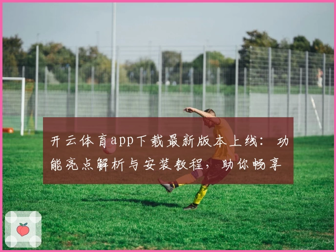 开云体育app下载最新版本上线：功能亮点解析与安装教程，助你畅享精彩体育体验