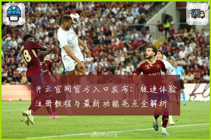 开云官网官方入口发布:极速体验注册教程与最新功能亮点全解析