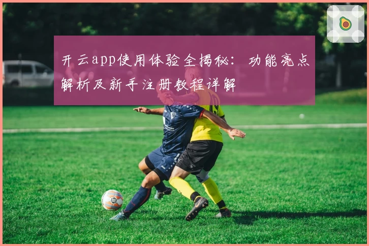 开云app使用体验全揭秘:功能亮点解析及新手注册教程详解