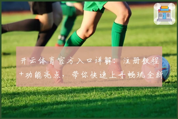 开云体育官方入口详解：注册教程+功能亮点，带你快速上手畅玩全新体验