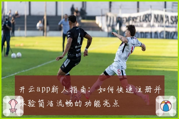 开云app新人指南：如何快速注册并体验简洁流畅的功能亮点
