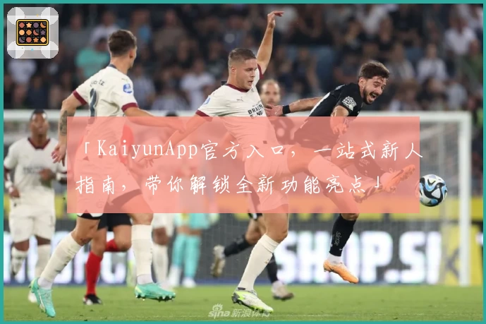 「KaiyunApp官方入口，一站式新人指南，带你解锁全新功能亮点」