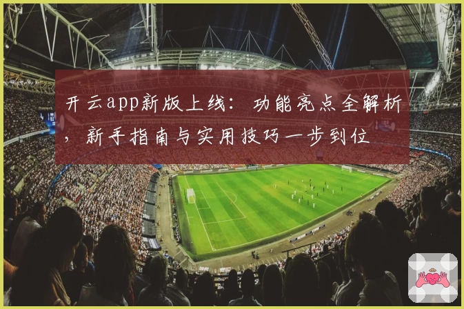 开云app新版上线：功能亮点全解析，新手指南与实用技巧一步到位