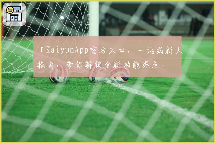 「KaiyunApp官方入口，一站式新人指南，带你解锁全新功能亮点」