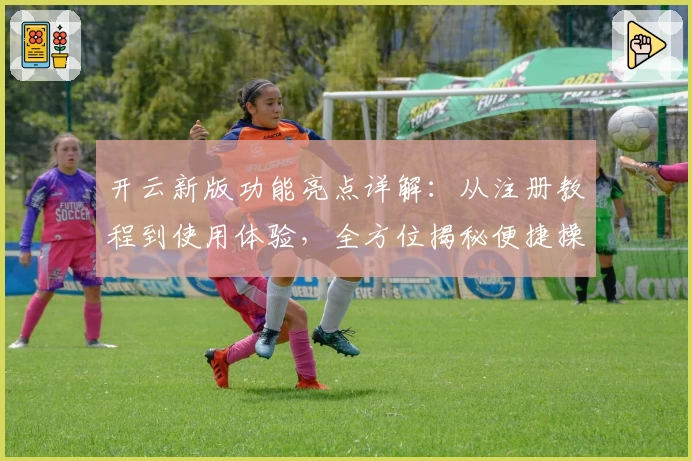 开云新版功能亮点详解：从注册教程到使用体验，全方位揭秘便捷操作秘诀