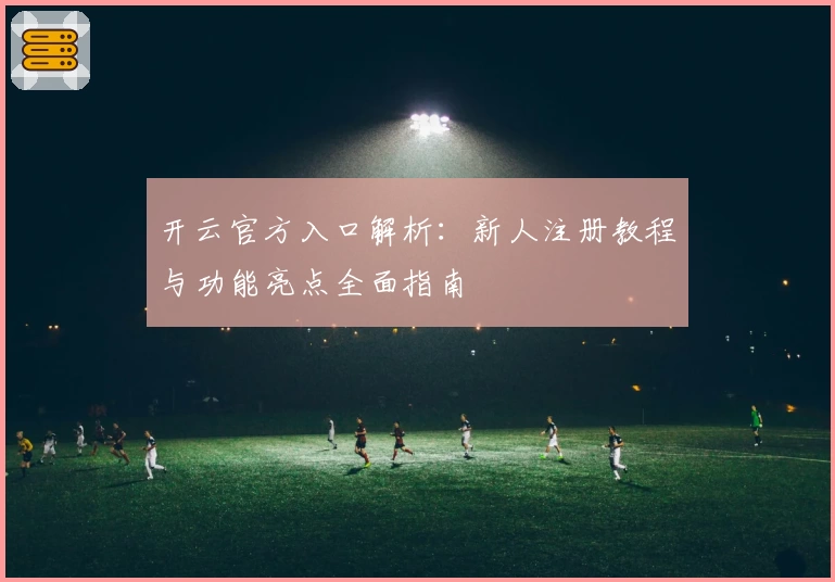 开云官方入口解析：新人注册教程与功能亮点全面指南