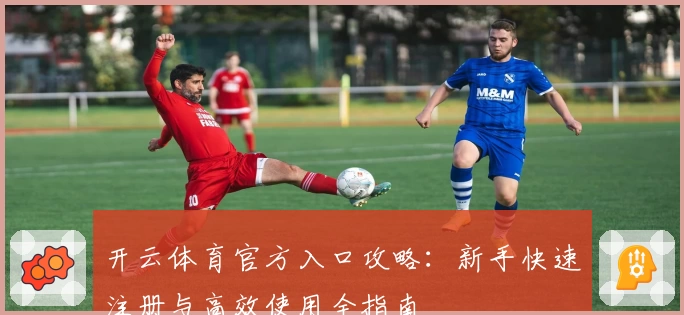 开云体育官方入口攻略:新手快速注册与高效使用全指南