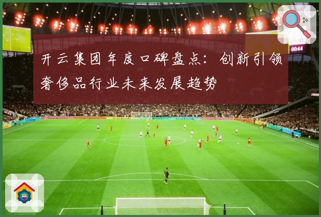 开云集团年度口碑盘点:创新引领奢侈品行业未来发展趋势