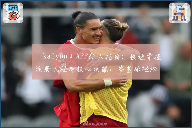 「kaiyun」APP新人指南：快速掌握注册流程与核心功能，零基础轻松上手