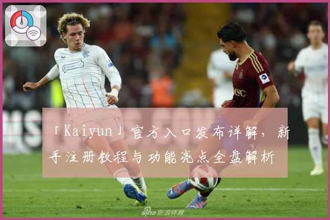 「Kaiyun」官方入口发布详解，新手注册教程与功能亮点全盘解析