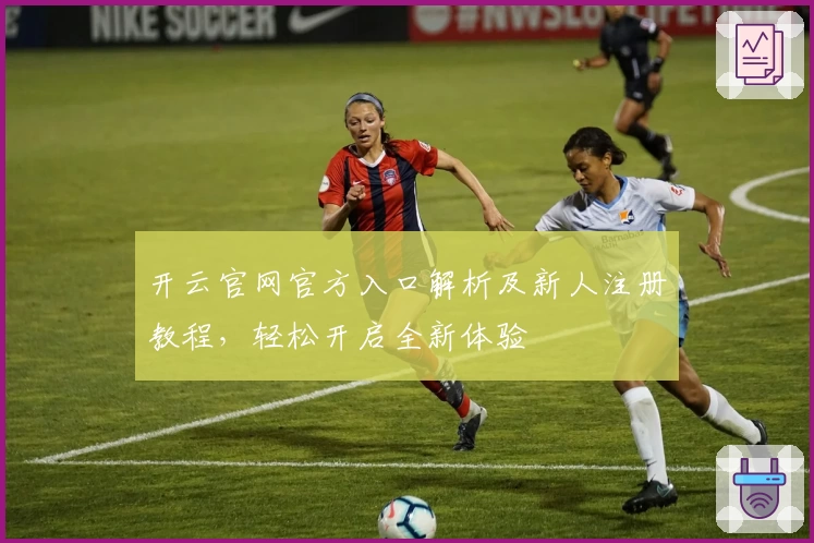 开云官网官方入口解析及新人注册教程，轻松开启全新体验