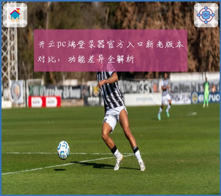 开云pc端登录器官方入口新老版本对比，功能差异全解析
