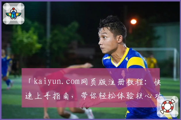 「kaiyun.com网页版注册教程：快速上手指南，带你轻松体验核心功能」