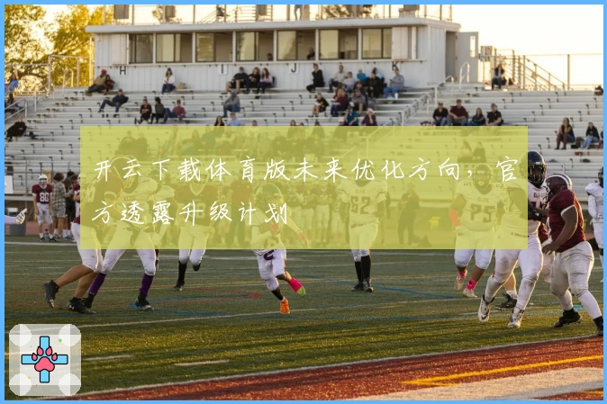 开云下载体育版未来优化方向，官方透露升级计划