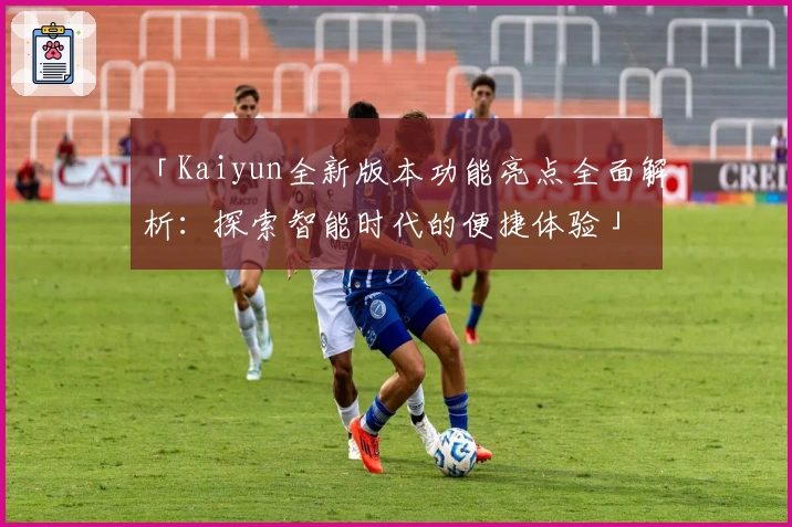 「Kaiyun全新版本功能亮点全面解析：探索智能时代的便捷体验」