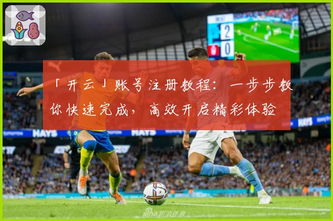 「开云」账号注册教程：一步步教你快速完成，高效开启精彩体验