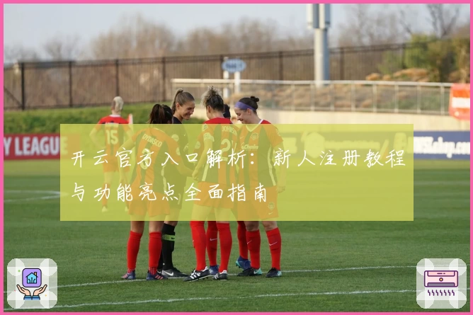开云官方入口解析：新人注册教程与功能亮点全面指南