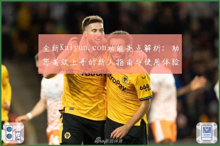 全新Kaiyun.com功能亮点解析：助您高效上手的新人指南与使用体验