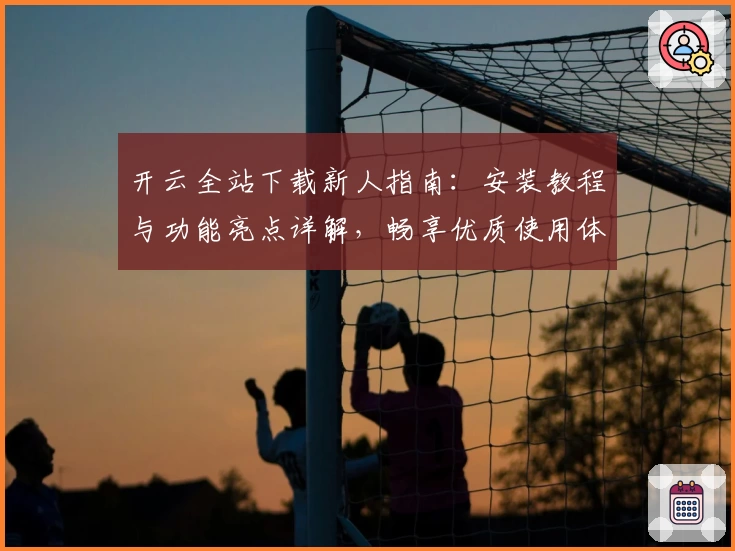 开云全站下载新人指南：安装教程与功能亮点详解，畅享优质使用体验