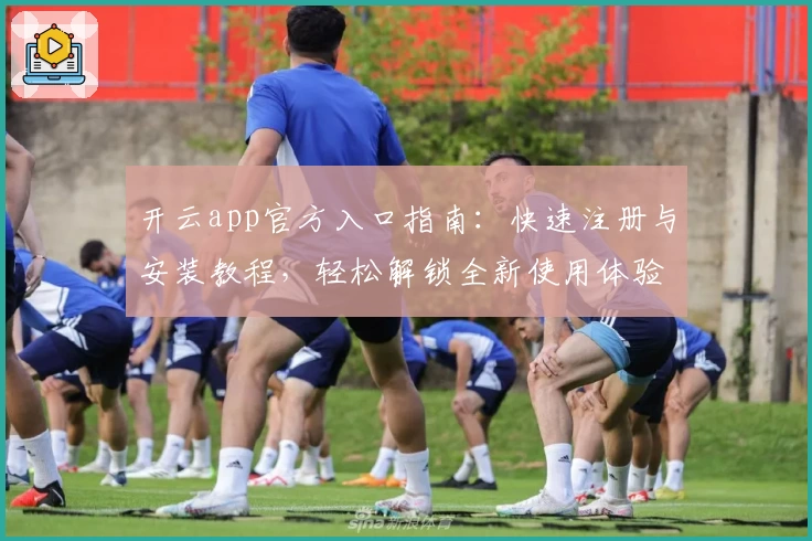 开云app官方入口指南：快速注册与安装教程，轻松解锁全新使用体验