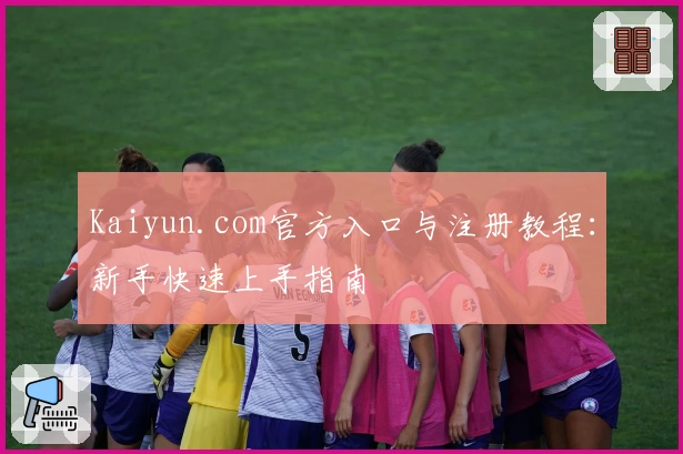 Kaiyun.com官方入口与注册教程:新手快速上手指南
