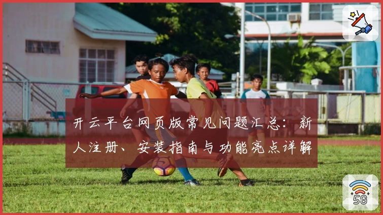 开云平台网页版常见问题汇总：新人注册、安装指南与功能亮点详解