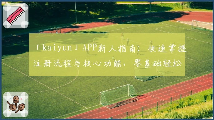 「kaiyun」APP新人指南：快速掌握注册流程与核心功能，零基础轻松上手