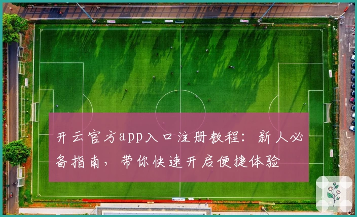 开云官方app入口注册教程：新人必备指南，带你快速开启便捷体验